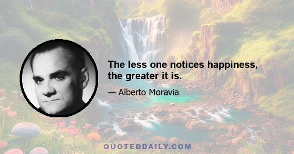 The less one notices happiness, the greater it is.