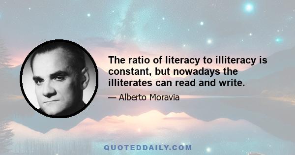 The ratio of literacy to illiteracy is constant, but nowadays the illiterates can read and write.