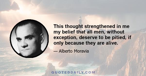 This thought strengthened in me my belief that all men, without exception, deserve to be pitied, if only because they are alive.