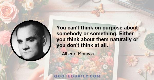 You can't think on purpose about somebody or something. Either you think about them naturally or you don't think at all.