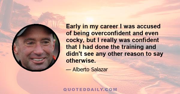 Early in my career I was accused of being overconfident and even cocky, but I really was confident that I had done the training and didn't see any other reason to say otherwise.