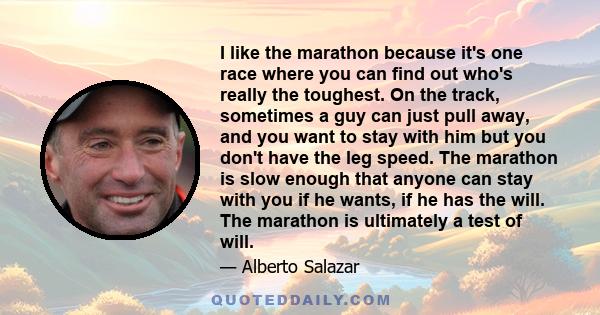 I like the marathon because it's one race where you can find out who's really the toughest. On the track, sometimes a guy can just pull away, and you want to stay with him but you don't have the leg speed. The marathon