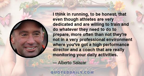 I think in running, to be honest, that even though athletes are very dedicated and are willing to train and do whatever they need to do to prepare, more often than not they're not in a very professional environment