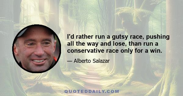 I'd rather run a gutsy race, pushing all the way and lose, than run a conservative race only for a win.