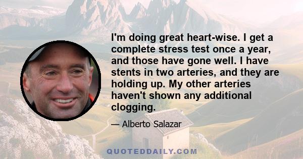 I'm doing great heart-wise. I get a complete stress test once a year, and those have gone well. I have stents in two arteries, and they are holding up. My other arteries haven't shown any additional clogging.