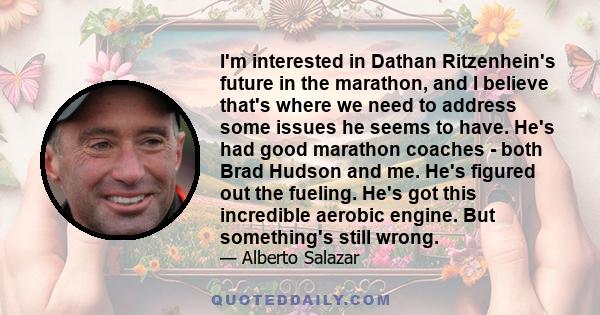 I'm interested in Dathan Ritzenhein's future in the marathon, and I believe that's where we need to address some issues he seems to have. He's had good marathon coaches - both Brad Hudson and me. He's figured out the