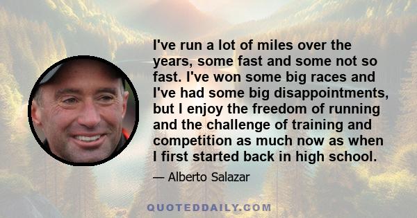 I've run a lot of miles over the years, some fast and some not so fast. I've won some big races and I've had some big disappointments, but I enjoy the freedom of running and the challenge of training and competition as