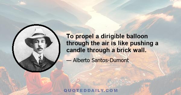 To propel a dirigible balloon through the air is like pushing a candle through a brick wall.