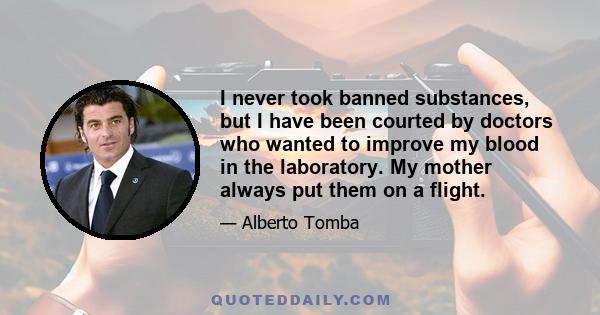 I never took banned substances, but I have been courted by doctors who wanted to improve my blood in the laboratory. My mother always put them on a flight.