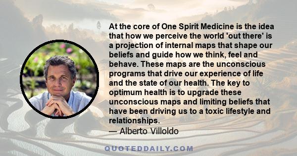 At the core of One Spirit Medicine is the idea that how we perceive the world 'out there' is a projection of internal maps that shape our beliefs and guide how we think, feel and behave. These maps are the unconscious