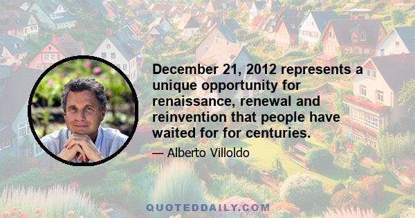 December 21, 2012 represents a unique opportunity for renaissance, renewal and reinvention that people have waited for for centuries.