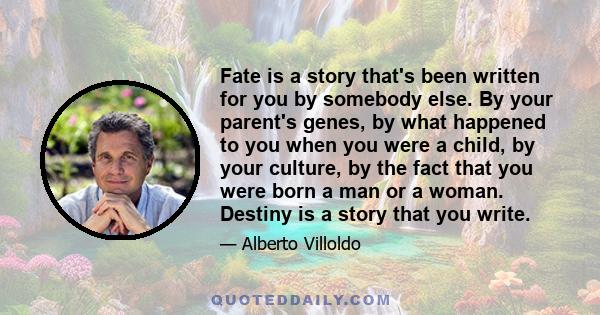 Fate is a story that's been written for you by somebody else. By your parent's genes, by what happened to you when you were a child, by your culture, by the fact that you were born a man or a woman. Destiny is a story