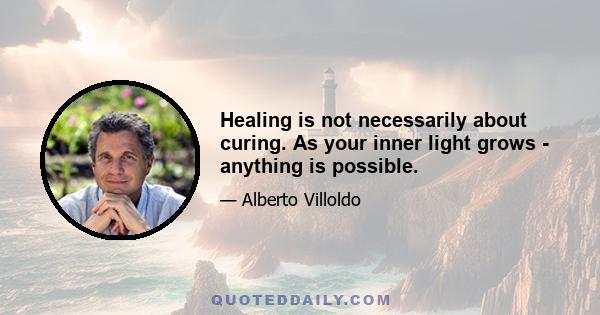 Healing is not necessarily about curing. As your inner light grows - anything is possible.