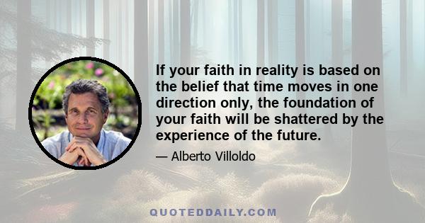 If your faith in reality is based on the belief that time moves in one direction only, the foundation of your faith will be shattered by the experience of the future.