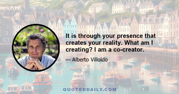 It is through your presence that creates your reality. What am I creating? I am a co-creator.