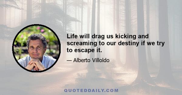 Life will drag us kicking and screaming to our destiny if we try to escape it.