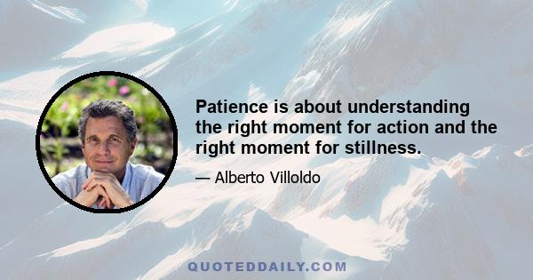 Patience is about understanding the right moment for action and the right moment for stillness.