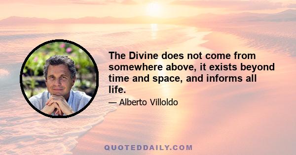 The Divine does not come from somewhere above, it exists beyond time and space, and informs all life.