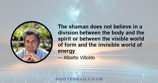 The shaman does not believe in a division between the body and the spirit or between the visible world of form and the invisible world of energy