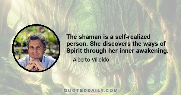 The shaman is a self-realized person. She discovers the ways of Spirit through her inner awakening.