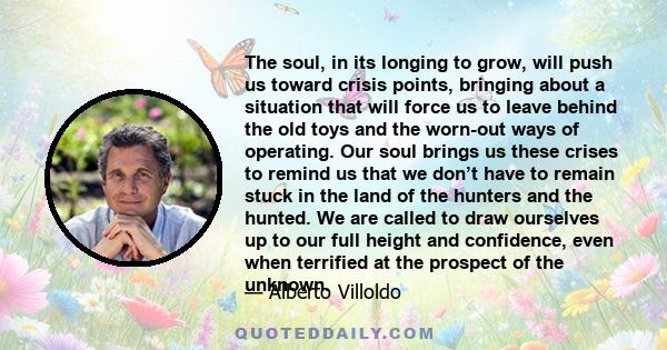 The soul, in its longing to grow, will push us toward crisis points, bringing about a situation that will force us to leave behind the old toys and the worn-out ways of operating. Our soul brings us these crises to