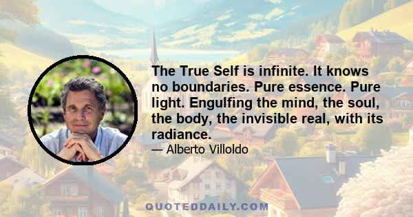 The True Self is infinite. It knows no boundaries. Pure essence. Pure light. Engulfing the mind, the soul, the body, the invisible real, with its radiance.