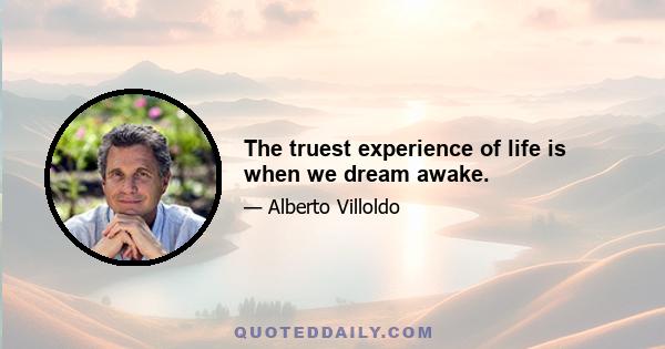 The truest experience of life is when we dream awake.