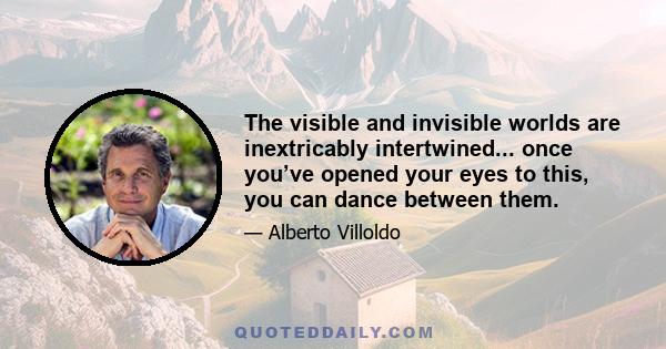 The visible and invisible worlds are inextricably intertwined... once you’ve opened your eyes to this, you can dance between them.