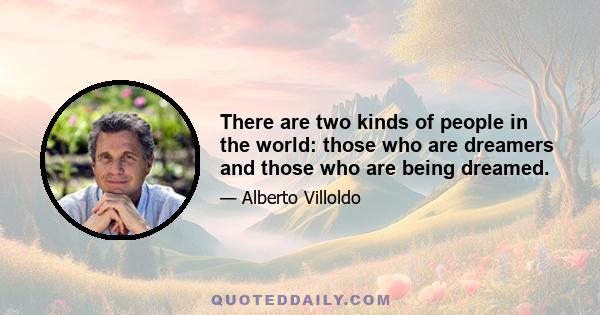 There are two kinds of people in the world: those who are dreamers and those who are being dreamed.