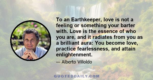 To an Earthkeeper, love is not a feeling or something your barter with. Love is the essence of who you are, and it radiates from you as a brilliant aura: You become love, practice fearlessness, and attain enlightenment.