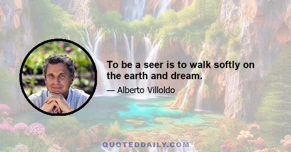 To be a seer is to walk softly on the earth and dream.