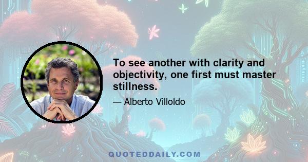 To see another with clarity and objectivity, one first must master stillness.