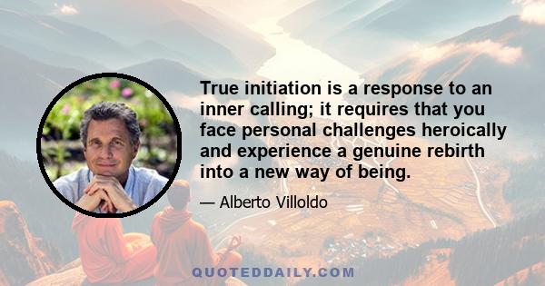 True initiation is a response to an inner calling; it requires that you face personal challenges heroically and experience a genuine rebirth into a new way of being.