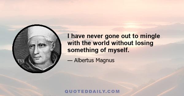 I have never gone out to mingle with the world without losing something of myself.