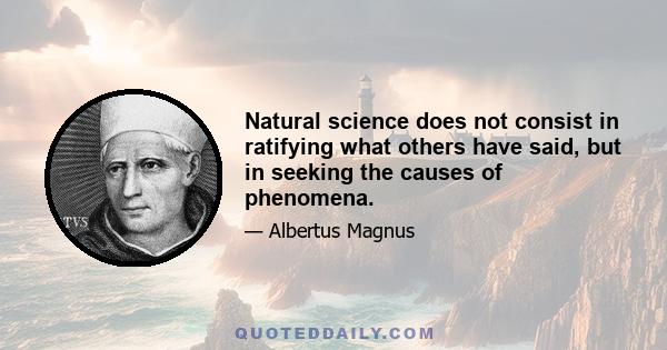 Natural science does not consist in ratifying what others have said, but in seeking the causes of phenomena.