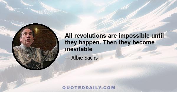 All revolutions are impossible until they happen. Then they become inevitable