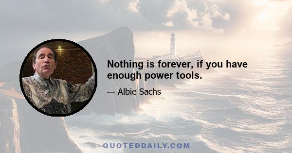 Nothing is forever, if you have enough power tools.