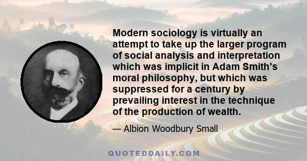 Modern sociology is virtually an attempt to take up the larger program of social analysis and interpretation which was implicit in Adam Smith's moral philosophy, but which was suppressed for a century by prevailing