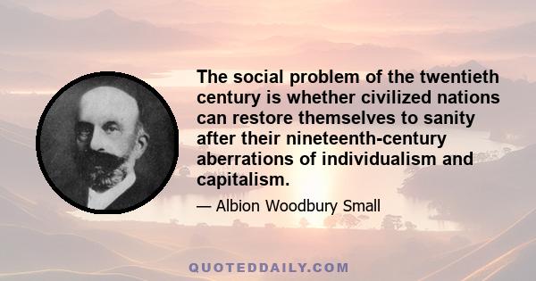 The social problem of the twentieth century is whether civilized nations can restore themselves to sanity after their nineteenth-century aberrations of individualism and capitalism.