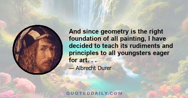 And since geometry is the right foundation of all painting, I have decided to teach its rudiments and principles to all youngsters eager for art. . .