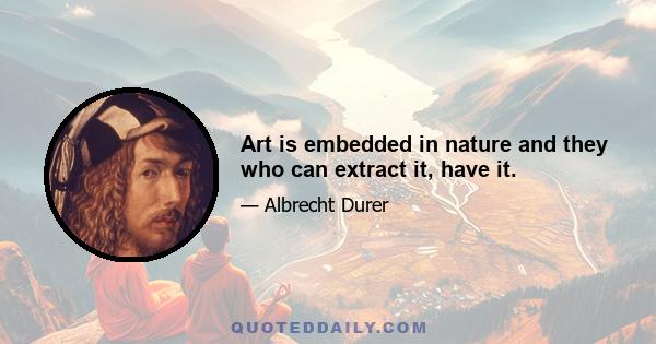 Art is embedded in nature and they who can extract it, have it.