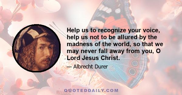 Help us to recognize your voice, help us not to be allured by the madness of the world, so that we may never fall away from you, O Lord Jesus Christ.