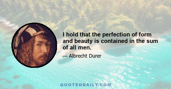 I hold that the perfection of form and beauty is contained in the sum of all men.