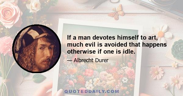 If a man devotes himself to art, much evil is avoided that happens otherwise if one is idle.