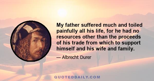 My father suffered much and toiled painfully all his life, for he had no resources other than the proceeds of his trade from which to support himself and his wife and family.