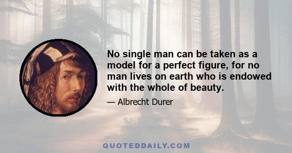 No single man can be taken as a model for a perfect figure, for no man lives on earth who is endowed with the whole of beauty.