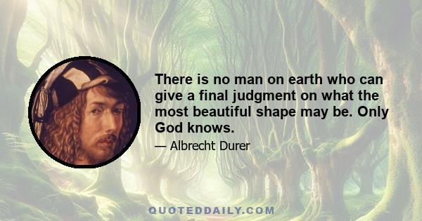 There is no man on earth who can give a final judgment on what the most beautiful shape may be. Only God knows.