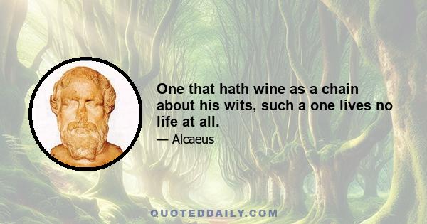 One that hath wine as a chain about his wits, such a one lives no life at all.