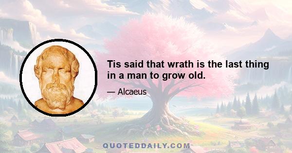 Tis said that wrath is the last thing in a man to grow old.