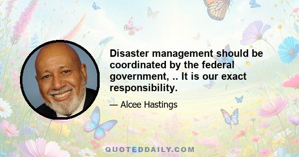 Disaster management should be coordinated by the federal government, .. It is our exact responsibility.